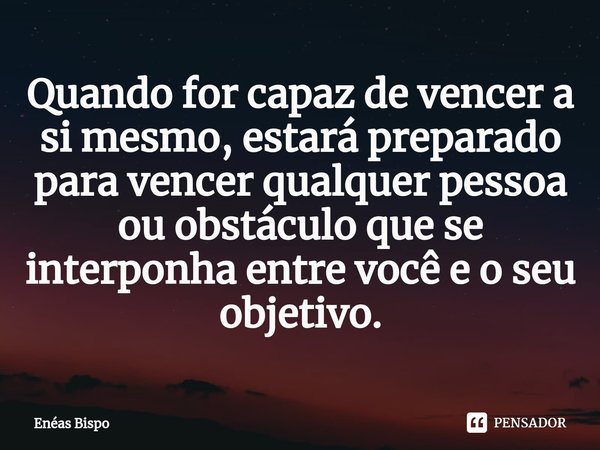 ⁠Quando for capaz de vencer a si mesmo, estará preparado para vencer qualquer pessoa ou obstáculo que se interponha entre você e o seu objetivo.... Frase de Enéas Bispo.