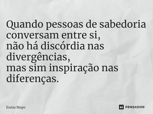 ⁠Quando pessoas de sabedoria conversam entre si, não há discórdia nas divergências, mas sim inspiração nas diferenças.... Frase de Enéas Bispo.