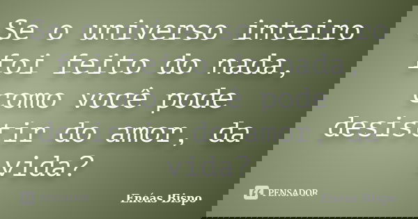 Se o universo inteiro foi feito do nada, como você pode desistir do amor, da vida?... Frase de Enéas Bispo.