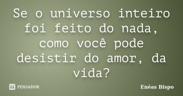 Se o universo inteiro foi feito do nada, como você pode desistir do amor, da vida?... Frase de Enéas Bispo.