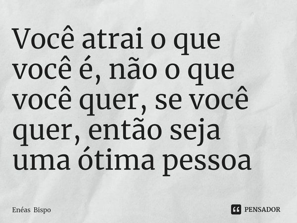 ⁠Você atrai o que você é, não o que você quer, se você quer, então seja uma ótima pessoa... Frase de Enéas Bispo.