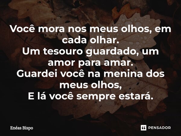 ⁠Você mora nos meus olhos, em cada olhar. Um tesouro guardado, um amor para amar. Guardei você na menina dos meus olhos, E lá você sempre estará.... Frase de Enéas Bispo.