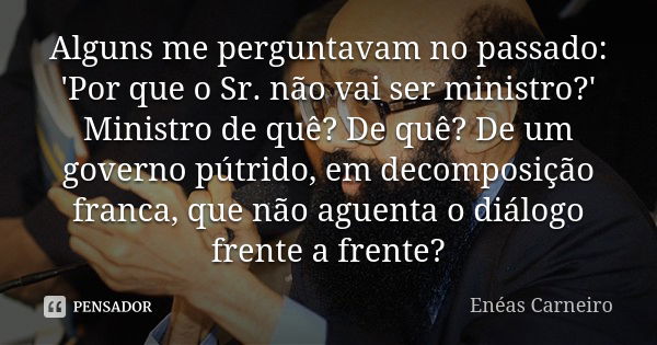 Alguns me perguntavam no passado: 'Por que o Sr. não vai ser ministro?' Ministro de quê? De quê? De um governo pútrido, em decomposição franca, que não aguenta ... Frase de Enéas Carneiro.