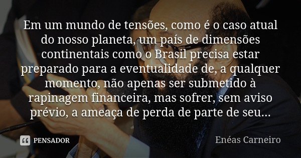 Em um mundo de tensões, como é o caso atual do nosso planeta, um país de dimensões continentais como o Brasil precisa estar preparado para a eventualidade de, a... Frase de Enéas Carneiro.