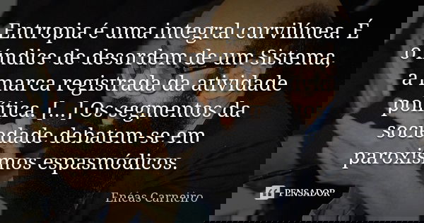 Entropia é uma integral curvilínea. É o índice de desordem de um Sistema, a marca registrada da atividade política. [...] Os segmentos da sociedade debatem-se e... Frase de Enéas Carneiro.