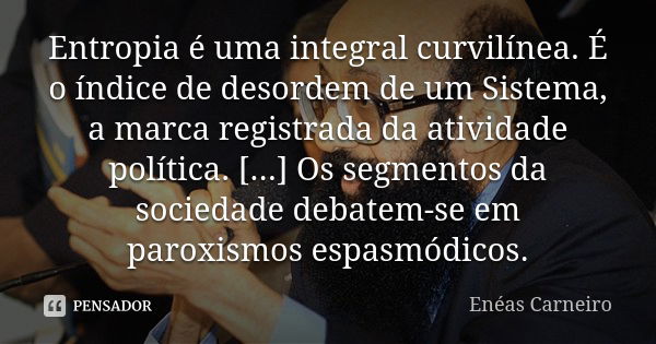 Entropia é uma integral curvilínea. É o índice de desordem de um Sistema, a marca registrada da atividade política. [...] Os segmentos da sociedade debatem-se e... Frase de Enéas Carneiro.