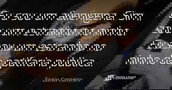 Eu sou um alienígena. Sim, sou um estranho no ninho. Eu sou um estranho no ninho da patifaria pública.... Frase de Enéas Carneiro.