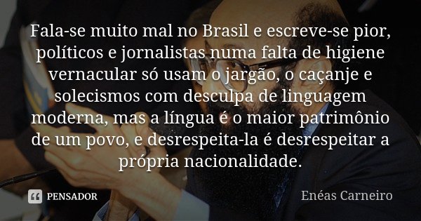 Fala-se muito mal no Brasil e escreve-se pior, políticos e jornalistas numa falta de higiene vernacular só usam o jargão, o caçanje e solecismos com desculpa de... Frase de Enéas Carneiro.