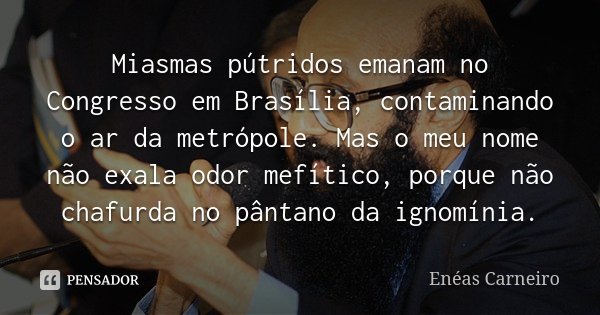 Miasmas pútridos emanam no Congresso em Brasília, contaminando o ar da metrópole. Mas o meu nome não exala odor mefítico, porque não chafurda no pântano da igno... Frase de Enéas Carneiro.