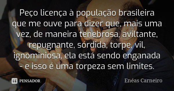 Peço licença à população brasileira que me ouve para dizer que, mais uma vez, de maneira tenebrosa, aviltante, repugnante, sórdida, torpe, vil, ignominiosa, ela... Frase de Enéas Carneiro.