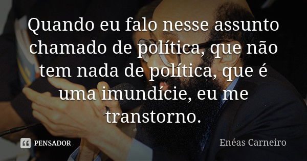 Quando eu falo nesse assunto chamado de política, que não tem nada de política, que é uma imundície, eu me transtorno.... Frase de Enéas Carneiro.