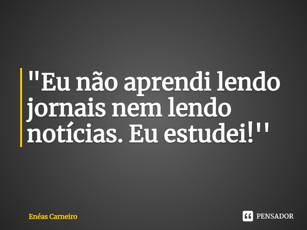 ⁠"Eu não aprendi lendo jornais nem lendo notícias. Eu estudei!''... Frase de Enéas Carneiro.