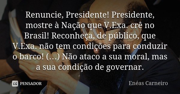 Renuncie, Presidente! Presidente, mostre à Nação que V.Exa. crê no Brasil! Reconheça, de público, que V.Exa. não tem condições para conduzir o barco! (…) Não at... Frase de Enéas Carneiro.