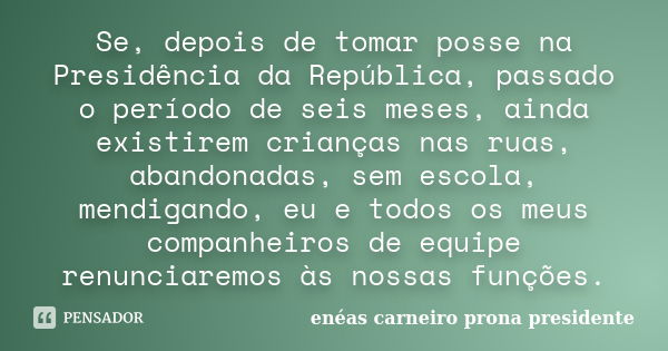 Se, depois de tomar posse na Presidência da República, passado o período de seis meses, ainda existirem crianças nas ruas, abandonadas, sem escola, mendigando, ... Frase de enéas carneiro prona presidente.