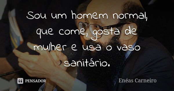 Sou um homem normal, que come, gosta de mulher e usa o vaso sanitário.... Frase de Enéas Carneiro.