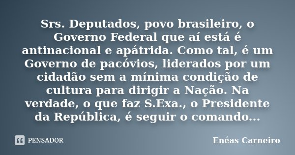 Srs. Deputados, povo brasileiro, o Governo Federal que aí está é antinacional e apátrida. Como tal, é um Governo de pacóvios, liderados por um cidadão sem a mín... Frase de Enéas Carneiro.