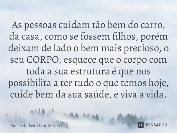 ⁠As pessoas cuidam tão bem do carro, da casa, como se fossem filhos, porém deixam de lado o bem mais precioso, o seu CORPO, esquece que o corpo com toda a sua e... Frase de Enéas de Leão Pondé Neto.