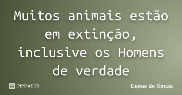 Muitos animais estão em extinção, inclusive os Homens de verdade... Frase de Enéas de Souza.