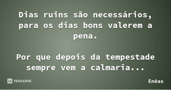 Dias ruins são necessários, para os dias bons valerem a pena. Por que depois da tempestade sempre vem a calmaria...... Frase de Enéas.