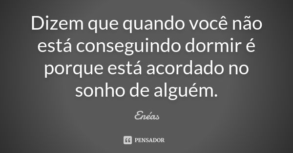 Dizem que quando você não está conseguindo dormir é porque está acordado no sonho de alguém.... Frase de Enéas.