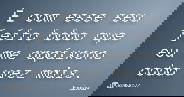 É com esse seu jeito bobo que eu me apaixono cada vez mais.... Frase de Enéas.