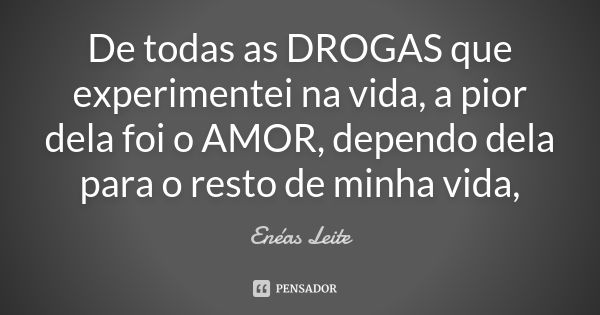 De todas as DROGAS que experimentei na vida, a pior dela foi o AMOR, dependo dela para o resto de minha vida,... Frase de Enéas Leite.