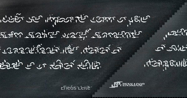 Não se importe com o que pensam sobre você, somente a sua conciência lhe trará a tranquilidade e o fará feliz.... Frase de Enéas Leite.