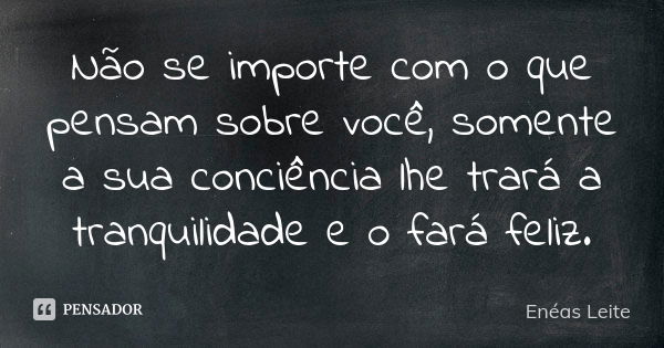 Não se importe com o que pensam sobre você, somente a sua conciência lhe trará a tranquilidade e o fará feliz.... Frase de Enéas Leite.