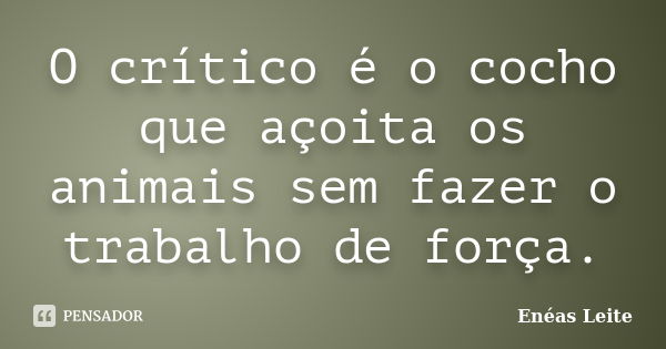 O crítico é o cocho que açoita os animais sem fazer o trabalho de força.... Frase de Enéas Leite.