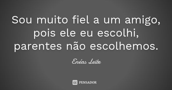 Sou muito fiel a um amigo, pois ele eu escolhi, parentes não escolhemos.... Frase de Enéas Leite.