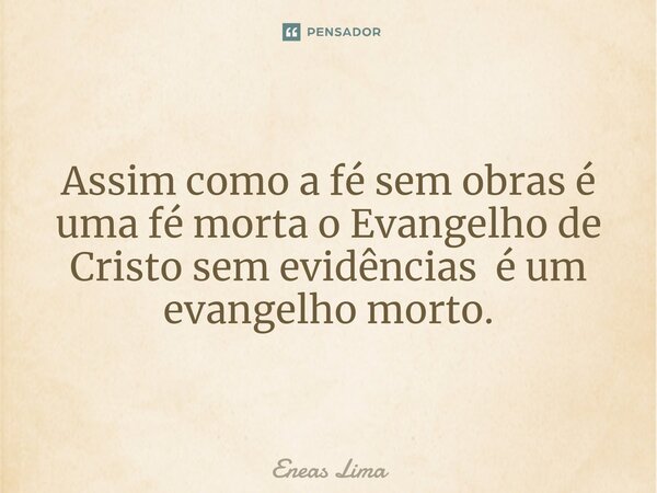 Assim como a fé sem obras é uma fé ⁠morta o Evangelho de Cristo sem evidências é um evangelho morto.... Frase de Eneas Lima.