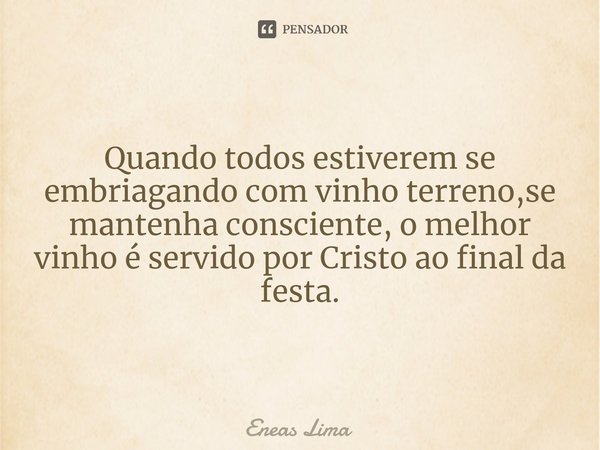 ⁠Quando todos estiverem se embriagando com vinho terreno,se mantenha consciente, o melhor vinho é servido por Cristo ao final da festa.... Frase de Eneas Lima.