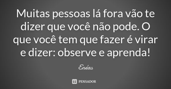 Muitas pessoas lá fora vão te dizer que você não pode. O que você tem que fazer é virar e dizer: observe e aprenda!... Frase de Enéas.