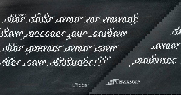 Não falta amor no mundo, faltam pessoas que saibam amar. Nao apenas amar com palavras. Mas com Atitudes!!!... Frase de Enéas.