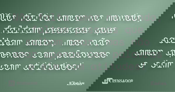 Não falta amor no mundo, faltam pessoas que saibam amar, mas não amar apenas com palavras e sim com atitudes!... Frase de Enéas.