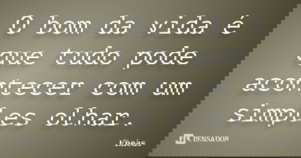 O bom da vida é que tudo pode acontecer com um simples olhar.... Frase de Enéas.