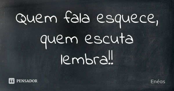 Quem fala esquece, quem escuta lembra!!... Frase de Enéas.