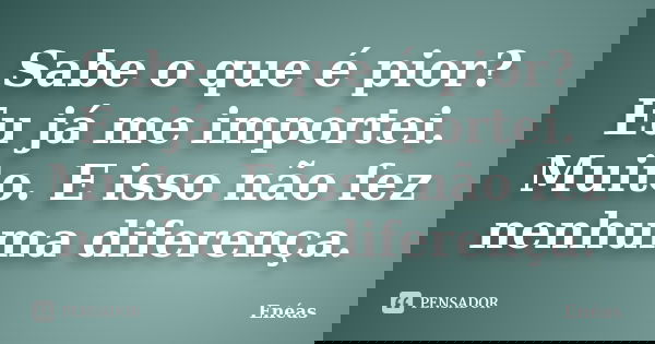 Sabe o que é pior? Eu já me importei. Muito. E isso não fez nenhuma diferença.... Frase de Enéas.
