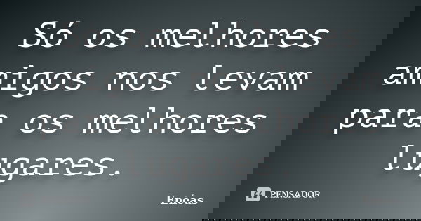 Só os melhores amigos nos levam para os melhores lugares.... Frase de Enéas.