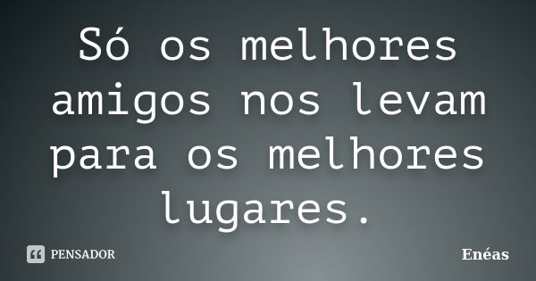 Só os melhores amigos nos levam para os melhores lugares.... Frase de Enéas.