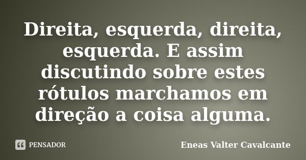 Direita, esquerda, direita, esquerda. E assim discutindo sobre estes rótulos marchamos em direção a coisa alguma.... Frase de Eneas Valter Cavalcante.