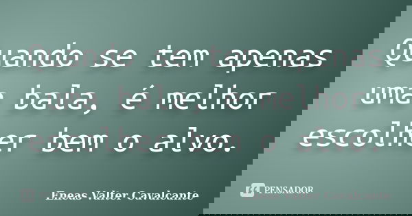 Quando se tem apenas uma bala, é melhor escolher bem o alvo.... Frase de Eneas Valter Cavalcante.