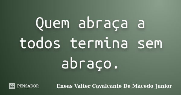 Quem abraça a todos termina sem abraço.... Frase de Eneas Valter Cavalcante De Macedo Junior.