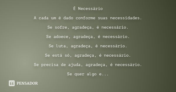 É Necessário A cada um é dado conforme suas necessidades. Se sofre, agradeça, é necessário. Se adoece, agradeça, é necessário. Se luta, agradeça, é necessário. 