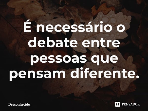 ⁠É necessário o debate entre pessoas que pensam diferente.