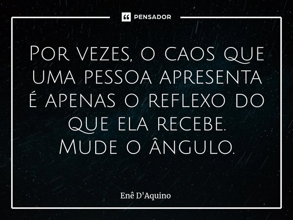 Por vezes, o caos que uma pessoa apresenta é apenas o reflexo do que ela recebe. Mude o ângulo.... Frase de Enê D'Aquino.