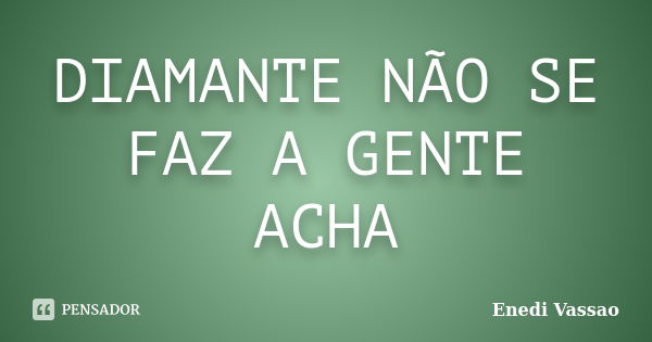 DIAMANTE NÃO SE FAZ A GENTE ACHA... Frase de Enedi Vassao.