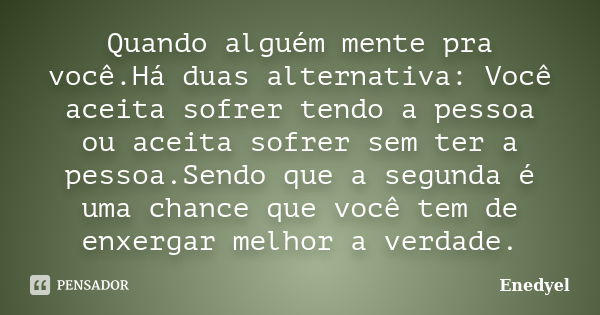 Quando alguém mente pra você.Há duas alternativa: Você aceita sofrer tendo a pessoa ou aceita sofrer sem ter a pessoa.Sendo que a segunda é uma chance que você ... Frase de Enedyel.