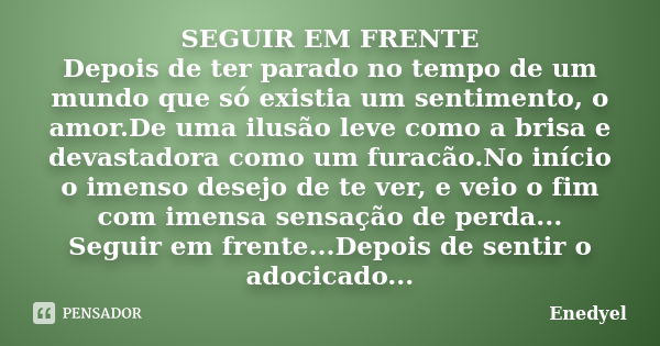 SEGUIR EM FRENTE Depois de ter parado no tempo de um mundo que só existia um sentimento, o amor.De uma ilusão leve como a brisa e devastadora como um furacão.No... Frase de Enedyel.