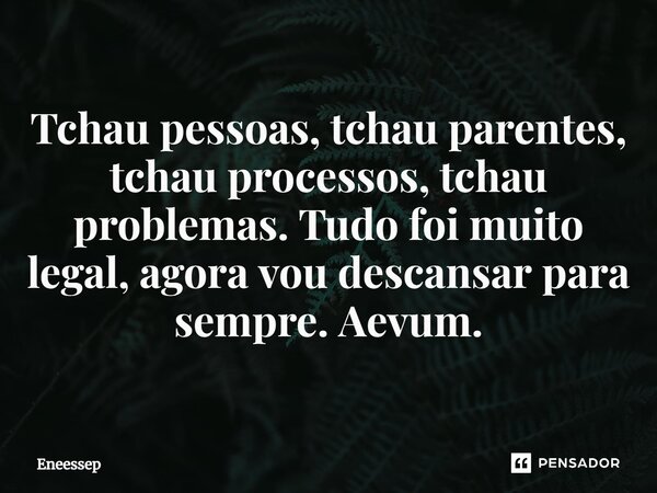 ⁠Tchau pessoas, tchau parentes, tchau processos, tchau problemas. Tudo foi muito legal, agora vou descansar para sempre. Aevum.... Frase de Eneessep.